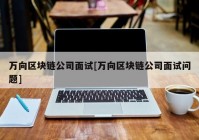 万向区块链公司面试[万向区块链公司面试问题]