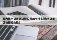 国内数字货币区块链公司前十排名[数字货币区块链龙头股]