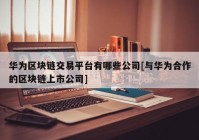 华为区块链交易平台有哪些公司[与华为合作的区块链上市公司]