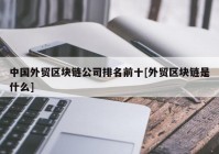 中国外贸区块链公司排名前十[外贸区块链是什么]