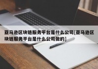 亚马逊区块链服务平台是什么公司[亚马逊区块链服务平台是什么公司做的]