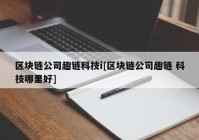 区块链公司趣链科技i[区块链公司趣链 科技哪里好]