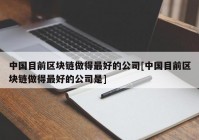 中国目前区块链做得最好的公司[中国目前区块链做得最好的公司是]