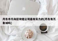 丹东市万向区块链公司最有实力的[丹东有万象城吗]