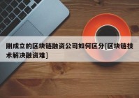 刚成立的区块链融资公司如何区分[区块链技术解决融资难]