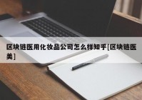 区块链医用化妆品公司怎么样知乎[区块链医美]