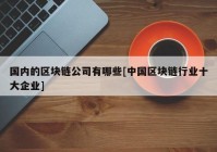 国内的区块链公司有哪些[中国区块链行业十大企业]