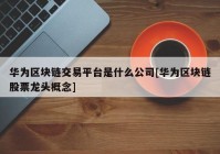 华为区块链交易平台是什么公司[华为区块链股票龙头概念]