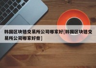 韩国区块链交易所公司哪家好[韩国区块链交易所公司哪家好些]