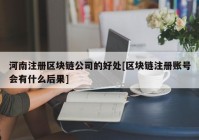 河南注册区块链公司的好处[区块链注册账号会有什么后果]