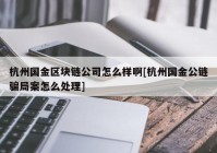 杭州国金区块链公司怎么样啊[杭州国金公链骗局案怎么处理]