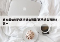 官方最信任的区块链公司是[区块链公司排名第一]