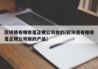 区块链有哪些是正规公司做的[区块链有哪些是正规公司做的产品]