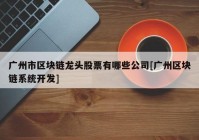 广州市区块链龙头股票有哪些公司[广州区块链系统开发]