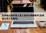 区块链公司开发人员工资多少钱啊知乎[区块链公司工资高吗]