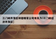 三门峡开发区块链哪家公司有实力[三门峡经济开发区]