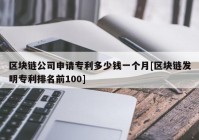 区块链公司申请专利多少钱一个月[区块链发明专利排名前100]