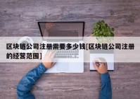 区块链公司注册需要多少钱[区块链公司注册的经营范围]