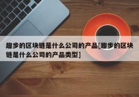 趣步的区块链是什么公司的产品[趣步的区块链是什么公司的产品类型]