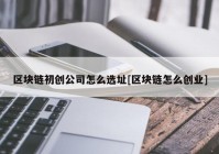 区块链初创公司怎么选址[区块链怎么创业]