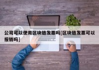 公司可以使用区块链发票吗[区块链发票可以报销吗]