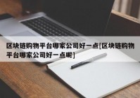 区块链购物平台哪家公司好一点[区块链购物平台哪家公司好一点呢]