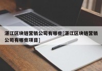 湛江区块链营销公司有哪些[湛江区块链营销公司有哪些项目]